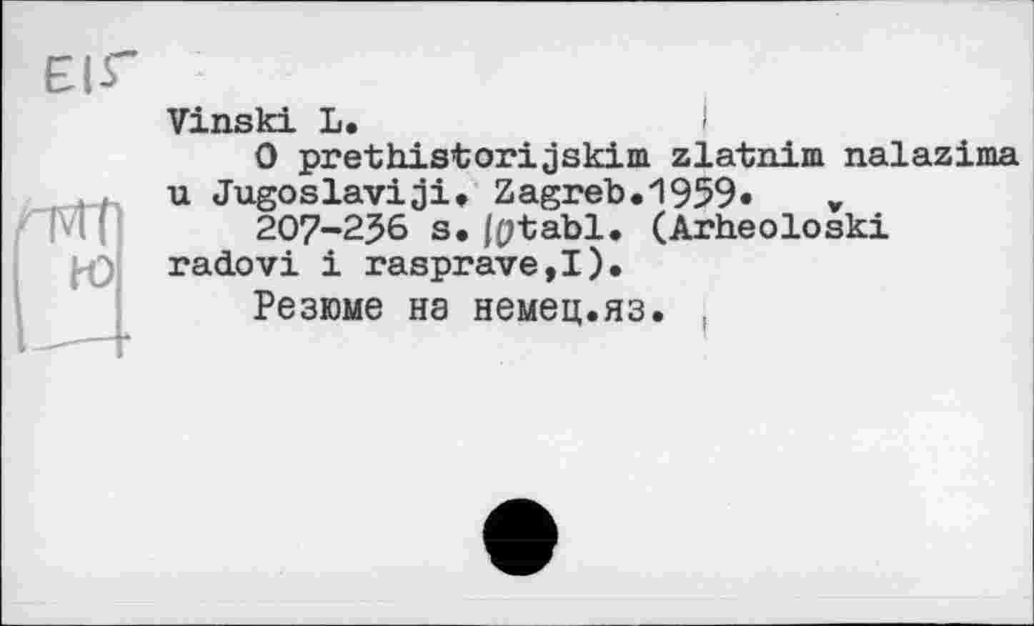 ﻿Vinski L.
0 prethistorijskim zlatnim nalazima u Jugoslav!ji. Zagreb.1959«	v
207-236 s, fptabl. (Arheoloski radovi і rasprave,!).
Резюме на немец.яз. .